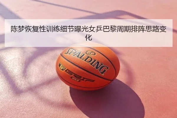 陈梦恢复性训练细节曝光女乒巴黎周期排阵思路变化